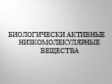 БИОЛОГИЧЕСКИ АКТИВНЫЕ НИЗКОМОЛЕКУЛЯРНЫЕ ВЕЩЕСТВА