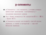 р-элементы. р-Элементы - это элементы, у атомов которых происходит заполнение электронами р - подуровня внешнего уровня. К р - блоку относятся 30 элементов III А – VIII A - групп ПСЭ. р-Элементы входят во второй и третий малые периоды, а также в четвертый — шестой большие периоды.