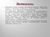 Витамины. Витаминами обычно называют органические вещества, присутствие которых в небольшом количестве в пище человека и животных необходимо для их нормальной жизнедеятельности. Это классическое определение в настоящее время используется с некоторыми оговорками. Термин «витамины», т.е. «амины жизни»