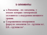 s-элементы. s-Элементы - это элементы, у атомов которых электронами заселяются s-подуровни внешнего уровня. Сокращенная электронная формула элементов IA - группы ns1, IIА - группы ns2 .