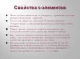 Свойства s-элементов. Легко отдают валентные s-электроны, проявляя сильные восстановительные свойства. Типичные металлы, обладают блеском, высокой электрической и теплопроводностью, химически очень активны. Имеют малые значения энергии ионизации при относительно больших радиусах атомов и ионов. Как 