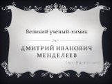 Дмитрий Иванович Менделеев. (27.01.1834-20.01.1907). Великий ученый-химик