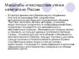 Масштабы и последствия утечки капитала из России. В Центре финансово-банковских исследовании Института экономики РАН разработана методологическая база для определения объемов "бегства" капитала. Авторы методики, учитывая недостаточную прозрачность информационной базы, предлагают определять