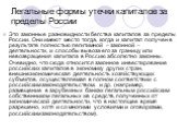 Легальные формы утечки капиталов за пределы России. Это законные разновидности бегства капиталов за пределы России. Они имеют место тогда, когда и капитал получен в результате полностью легитимной – законной – деятельности, и способы вывоза его за границу или невозвращения капитала в Россию абсолютн