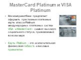 MasterCard Platinum и VISA Platinum. Москомприватбанк предлагает оформить престижные платежные карты класса Platinum международных платежных систем VISA и MasterCard – символ высокого социального статуса, признаваемый во всем мире Карты Platinum – это исключительная финансовая гибкость и весомые при