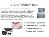 VISA Platinum mini. Москомприватбанк стал первым банком в России, который предложил своим клиентам карты в формате «мини».VISA Platinum mini на 43% меньше традиционной пластиковой карты. несмотря на размеры, мини-карта – вполне функциональная элитная карта, с которой можно свободно совершать покупки