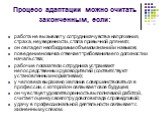 Процесс адаптации можно считать законченным, если: работа не вызывает у сотрудника чувства напряжения, страха, неуверенности, стала привычной для него; он овладел необходимым объемом знаний и навыков; поведение новичка отвечает требованиям его должности и начальства; рабочие показатели сотрудника ус