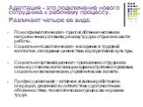 Адаптация - это подключение нового сотрудника к рабочему процессу. Различают четыре ее вида: Психофизиологическая - приспособление человека к непривычным условиям, режиму труда и отдыха на месте работы. Социально-психологическая - вхождение в трудовой коллектив, овладение ценностями корпоративной ку