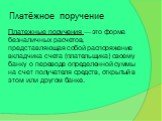 Платёжное поручение. Платежные поручения — это форма безналичных расчетов, представляющая собой распоряжение вкладчика счета (плательщика) своему банку о переводе определенной суммы на счет получателя средств, открытый в этом или другом банке.