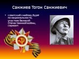 Санжиев Тогон Санжиевич. советский снайпер, бурят по национальности, участник Великой Отечественной войны, сержант.