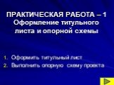 ПРАКТИЧЕСКАЯ РАБОТА – 1 Оформление титульного листа и опорной схемы. Оформить титульный лист Выполнить опорную схему проекта