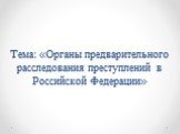 Тема: «Органы предварительного расследования преступлений в Российской Федерации»