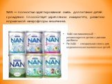 NAN — полностью адаптированная смесь для питания детей с рождения. Способствует укреплению иммунитета, развитию нормальной микрофлоры кишечника. NAN кисломолочный — рекомендуется детям с риском дисбиоза Pre-NAN — специальная смесь для недоношенныхи маловесных детей.