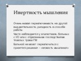 Инертность мышления. Очень низкая переключаемость на другой вид деятельности, ригидность в способе работы Часто наблюдается у эпилептиков, больных с УО или с отдаленными последствиями тяжелых травм ГМ Больной не может переключиться с принятого решения – «вязкость мышления»