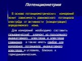 Потенциометрия. В основе потенциометрических измерений лежит зависимость равновесного потенциала электрода от активности (концентрации) определяемого иона. Для измерений необходимо составить гальванический элемент из подходящего индикаторного электрода и электрода сравнения, а также иметь прибор для