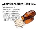 Лекарственные препараты – это тоже для печени ядовитые вещества и таблетки, принятые в организм, уменьшают лечебный эффект на 40%. Действие лекарств на печень.