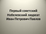 Первый советский Нобелевский лауреат Иван Петрович Павлов