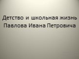 Детство и школьная жизнь Павлова Ивана Петровича. Ученица 9-А класса Сеитбекировой Эсма