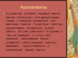 Аромалампы. В домашних условиях эфирные масла обычно используют для ароматизации комнат с помощью испарителя или масляной горелки. Существуют простые, декоративные испарители, ручной работы. Все они действуют по одному и тому же принципу: в сосуд, или приемник, заполненный водой, добавляют капли эфи