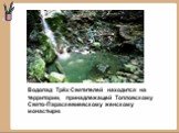 Водопад Трёх Святителей находится на территории, принадлежащей Топловскому Свято-Параскевиевскому женскому монастырю