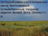 На Русской равнине есть интересные места, притягивающие путешественников. Такие как Карелия, Валдай, Волга, Селигер и т. д. На Русской равнине есть интересные места, притягивающие путешественников. Например Карелия, Валдай, Волга, Селигер и т. д.