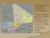 Мали делится на 8 областей, названных по имени центра, и 1 административный округ Бамако. Южные регионы: Кайес, Куликоро, Сегу, Сикассо, Мопти. Пустынные регионы: Гоа, Кидаль, Тимбукту.