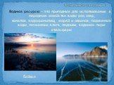 Водные ресурсы – это пригодные для использования в народном хозяйстве воды рек, озер, каналов, водохранилищ, морей и океанов, подземные воды, почвенная влага, ледники, водяные пары атмосферы. Основные сведения: Байкал