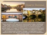 Понте Веккьо. Понте Веккьо соединяет берега реки Арно в самом узком месте. Постройка Понте Веккьо началась в 1345 году и имела замечательную историю. Архитекторы Таддео Гадди и Нери ди Фьораванте, работавшие на строительстве Понте Веккьо, решили возвести мост уникальной для тех времен конструкции — 