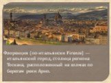 Флоренция (по-итальянски Firenze) — итальянский город, столица региона Тоскана, расположенный на холмах по берегам реки Арно.