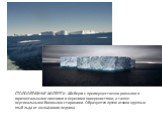 СТОЛООБРАЗНЫЕ АЙСБЕРГИ. Айсберги с преимущественно ровными и горизонтальными нижними и верхними поверхностями, а также вертикальными боковыми сторонами. Образуются путем откола крупных глыб льда от шельфового ледника