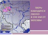 Тверь- находится около в 200 км от Москвы