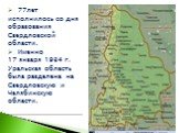 77лет исполнилось со дня образования Свердловской области. Именно 17 января 1934 г. Уральская область была разделена на Свердловскую и Челябинскую области.