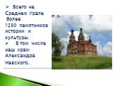 Всего на Среднем Урале более 1250 памятников истории и культуры. В том числе наш храм Александра Невского.