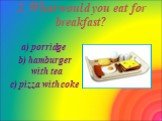 2. What would you eat for breakfast? a) porridge b) hamburger with tea c) pizza with coke