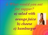 4. What would you eat for supper? a) salad with orange juice b) cheese c) hamburger