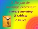 5. Do you do morning exercises? a every morning b seldom c never