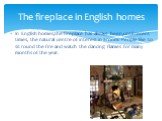 In English homes,the fireplace has always been,until recent times, the natural centre of interest in a room. People like to sit round the fire and watch the dancing flames for many months of the year. The fireplace in English homes