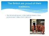 The British are known to be tradition lovers. They preserve and follow their traditions. The British are proud of their traditions.