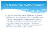 It was the British who started the fashion for seaside holidays. Not surprisingly, nobody in Britain lives more than one hundred and twenty kilometres from the sea. Many families prefer to drive to the warm south and camp in comfortable campsites. The nearest holiday area of France is only three or 