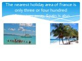 The nearest holiday area of France is only three or four hundred kilometres away. Spain is also popular.