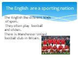 The English are a sporting nation. The English like different kinds of sport. They often play football and cricket. There is Manchester United football club in Britain.