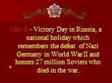 May 9 - Victory Day in Russia, a national holiday which remembers the defeat of Nazi Germany in World War II and honors 27 million Soviets who died in the war.