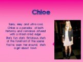 Chloe. Sassy, sexy and ultra cool, Chloe is a paradox of both feminity and romance infused with a street-cred edge. She's fun, she's flirtatious, she's at the forefront of the scene. You've seen her around, she's a girl about town.