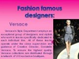Fashion famous designers: Versace. Versace's Style Department employs an exceptional group of designers and stylists who work in teams specifically dedicated to each individual line. All of these teams operate under the close supervision and guidance of Creative Director, Donatella Versace. To ensur