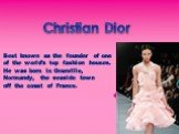 Christian Dior. Best known as the founder of one of the world’s top fashion houses. He was born in Granville, Normandy, the seaside town off the coast of France.