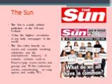 The Sun. The Sun is a daily tabloid published in the UK and Ireland. It has the highest circulation of any daily newspaper in the world. The Sun relies heavily on stories and scandals involving celebrities and the entertainment industry. It contains sections such as Bizarre (pop music stories and go
