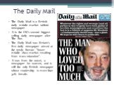 The Daily Mail. The Daily Mail is a British daily middle market tabloid newspaper. It is the UK’s second biggest-selling daily newspaper after The Sun. The Daily Mail was Britain’s first daily newspaper aimed at the newly literate “lower-middle class market resulting from mass education”. It was fro