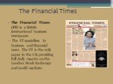 The Financial Times. The Financial Times (FT) is a British international business newspaper. The FT specialises in business and financial news. The FT is the only paper in the UK providing full daily reports on the London Stock Exchange and world markets.