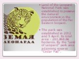 Land of the Leopard National Park was established to preserve the natural environment in the population of the Far Eastern leopard. The park was established in 2012 and 5 April. Its total area - 261,868.84 hectares. By the "Land of Leopard" park area adjoining reserve "Cedar Pad"
