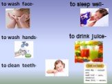 to wash face- to wash hands- to clean teeth- to sleep well- to drink juice-